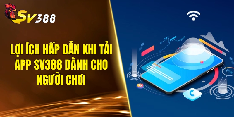 Lợi ích hấp dẫn khi tải app SV388 dành cho người chơi